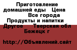 Приготовление домашней еды › Цена ­ 3 500 - Все города Продукты и напитки » Другое   . Тверская обл.,Бежецк г.